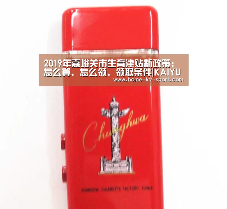 2019年嘉峪关市生育津贴新政策:怎么算、怎么领、领取条件|KAIYUN(图1) 开云体育官网